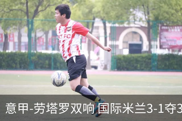 意甲-劳塔罗双响 国际米兰3-1夺3连胜紧追榜首