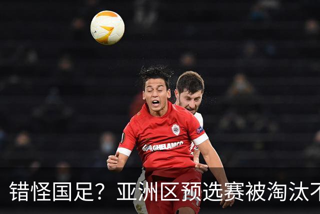 错怪国足？亚洲区预选赛被淘汰不冤！同组4对手世界杯首战均不败
